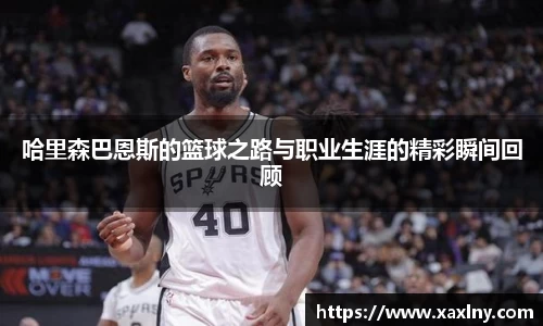 哈里森巴恩斯的篮球之路与职业生涯的精彩瞬间回顾