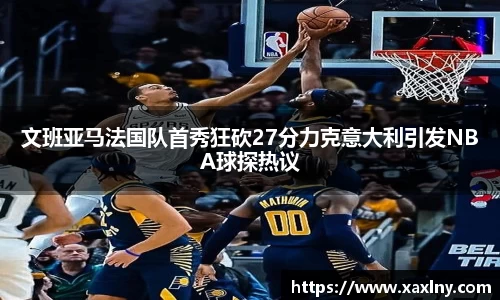文班亚马法国队首秀狂砍27分力克意大利引发NBA球探热议