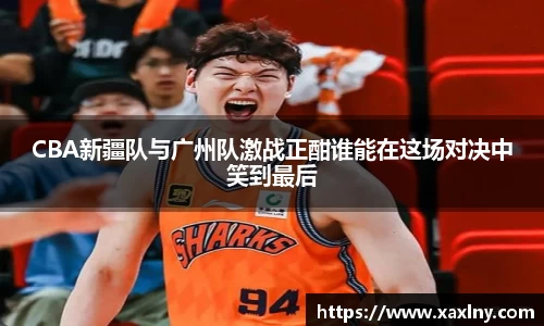 CBA新疆队与广州队激战正酣谁能在这场对决中笑到最后
