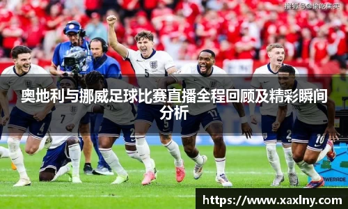 奥地利与挪威足球比赛直播全程回顾及精彩瞬间分析